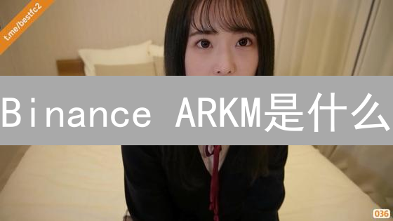 Binance ARKM是什么？2024年如何快速了解币安锚定ARKM？