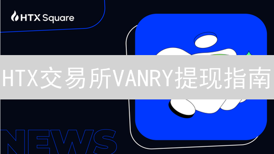 HTX交易所VANRY提现指南：新手也能轻松掌握！