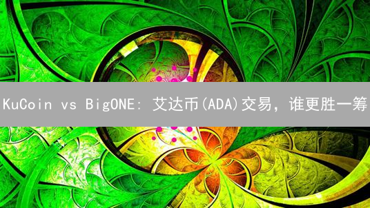 KuCoin vs BigONE: 艾达币(ADA)交易，谁更胜一筹？深度对比评测！