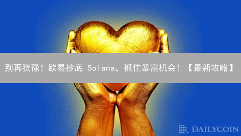别再犹豫！欧易抄底 Solana，抓住暴富机会！【最新攻略】