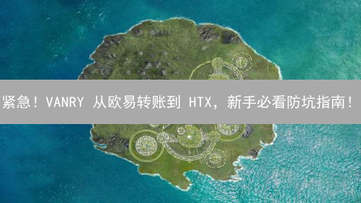 紧急！VANRY 从欧易转账到 HTX，新手必看防坑指南！